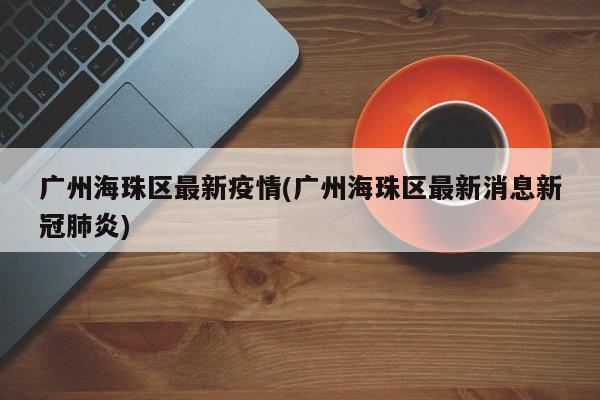 广州海珠区最新疫情(广州海珠区最新消息新冠肺炎)