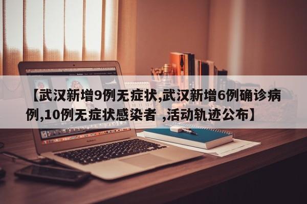 【武汉新增9例无症状,武汉新增6例确诊病例,10例无症状感染者 ,活动轨迹公布】