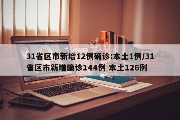 31省区市新增12例确诊:本土1例/31省区市新增确诊144例 本土126例