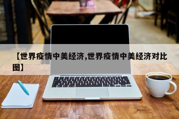 【世界疫情中美经济,世界疫情中美经济对比图】