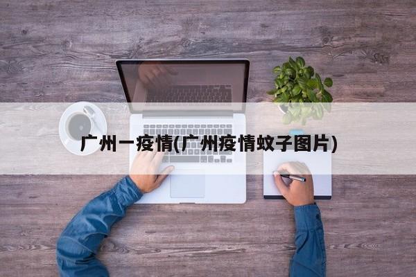 广州一疫情(广州疫情蚊子图片)