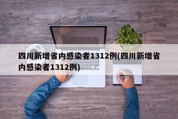 四川新增省内感染者1312例(四川新增省内感染者1312例)