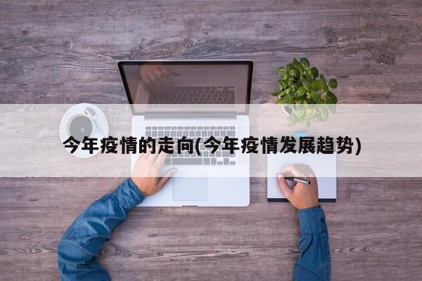 今年疫情的走向(今年疫情发展趋势)