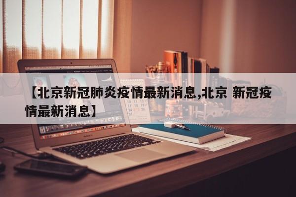 【北京新冠肺炎疫情最新消息,北京 新冠疫情最新消息】