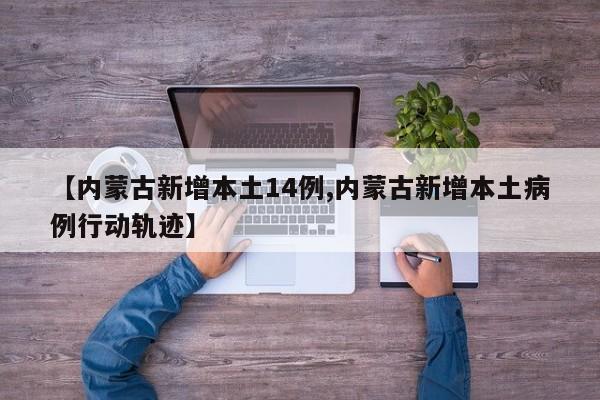 【内蒙古新增本土14例,内蒙古新增本土病例行动轨迹】