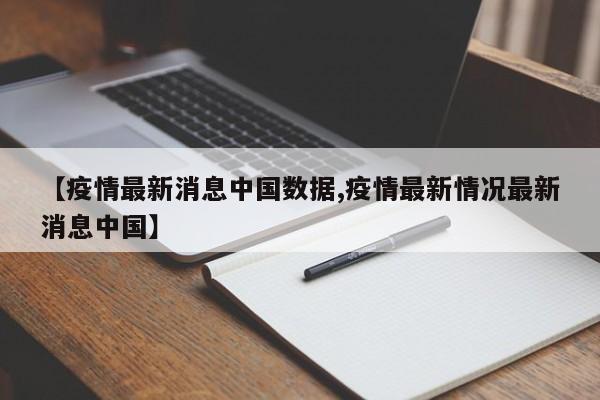 【疫情最新消息中国数据,疫情最新情况最新消息中国】