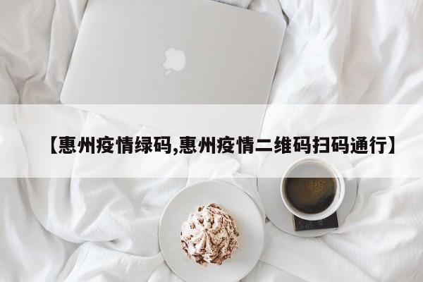 【惠州疫情绿码,惠州疫情二维码扫码通行】