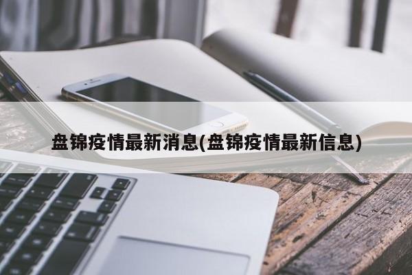 盘锦疫情最新消息(盘锦疫情最新信息)