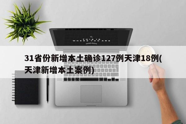 31省份新增本土确诊127例天津18例(天津新增本土案例)