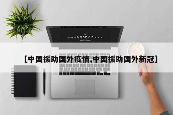 【中国援助国外疫情,中国援助国外新冠】