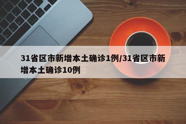 31省区市新增本土确诊1例/31省区市新增本土确诊10例