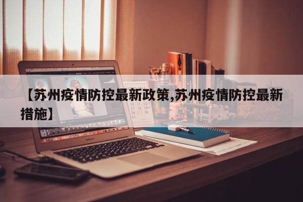 【苏州疫情防控最新政策,苏州疫情防控最新措施】