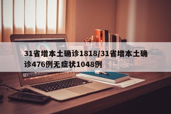 31省增本土确诊1818/31省增本土确诊476例无症状1048例
