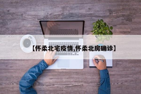 【怀柔北宅疫情,怀柔北房确诊】