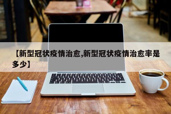 【新型冠状疫情治愈,新型冠状疫情治愈率是多少】