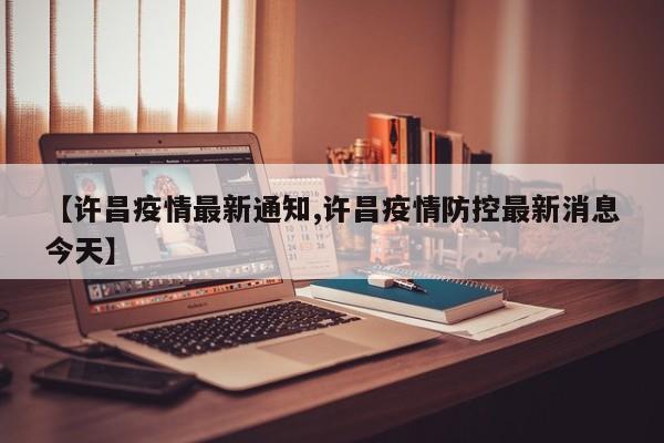 【许昌疫情最新通知,许昌疫情防控最新消息今天】