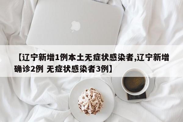 【辽宁新增1例本土无症状感染者,辽宁新增确诊2例 无症状感染者3例】