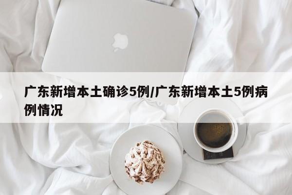 广东新增本土确诊5例/广东新增本土5例病例情况
