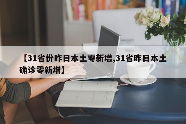 【31省份昨日本土零新增,31省昨日本土确诊零新增】