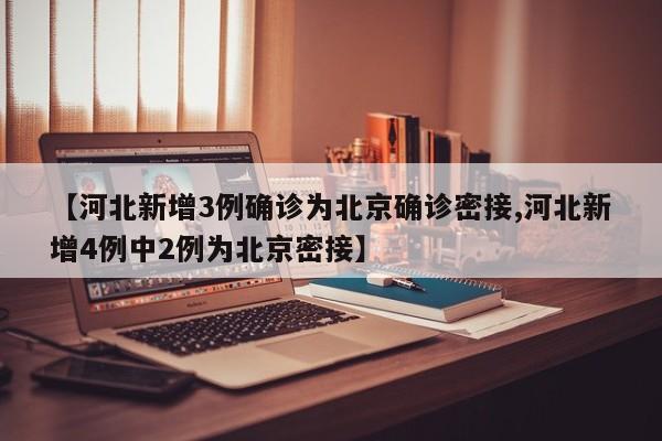 【河北新增3例确诊为北京确诊密接,河北新增4例中2例为北京密接】