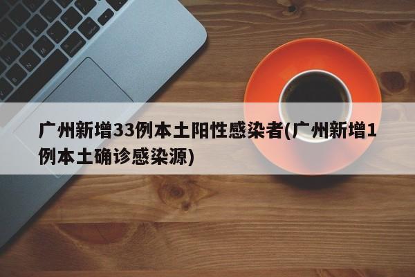 广州新增33例本土阳性感染者(广州新增1例本土确诊感染源)