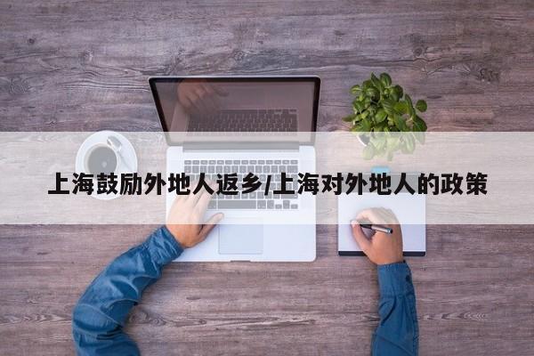 上海鼓励外地人返乡/上海对外地人的政策