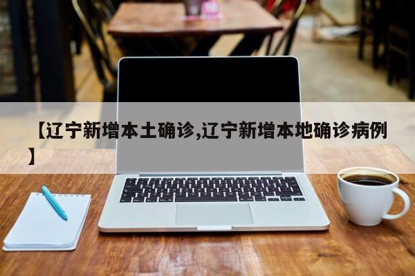 【辽宁新增本土确诊,辽宁新增本地确诊病例】