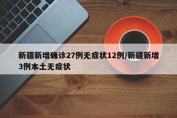 新疆新增确诊27例无症状12例/新疆新增3例本土无症状