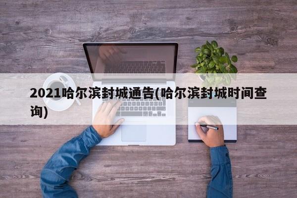 2021哈尔滨封城通告(哈尔滨封城时间查询)