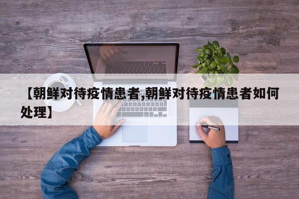 【朝鲜对待疫情患者,朝鲜对待疫情患者如何处理】
