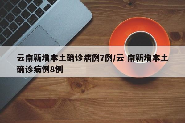 云南新增本土确诊病例7例/云 南新增本土确诊病例8例
