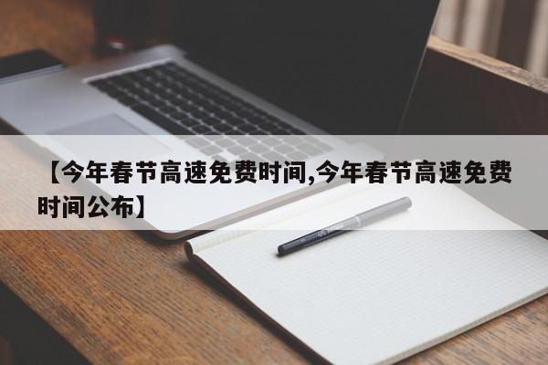 【今年春节高速免费时间,今年春节高速免费时间公布】