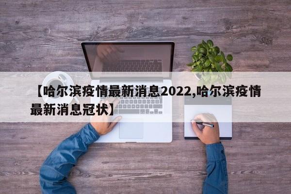 【哈尔滨疫情最新消息2022,哈尔滨疫情最新消息冠状】