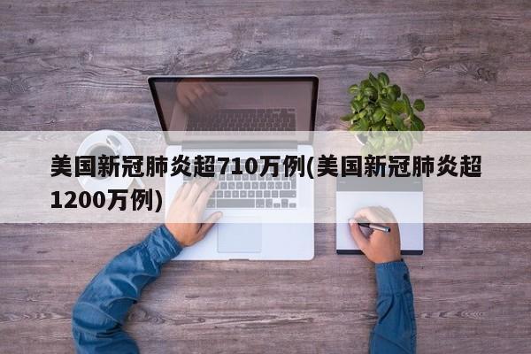美国新冠肺炎超710万例(美国新冠肺炎超1200万例)