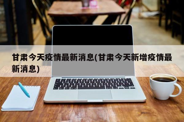 甘肃今天疫情最新消息(甘肃今天新增疫情最新消息)