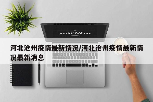 河北沧州疫情最新情况/河北沧州疫情最新情况最新消息