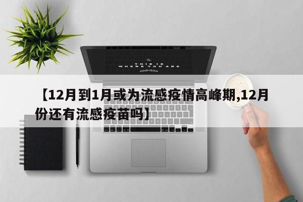 【12月到1月或为流感疫情高峰期,12月份还有流感疫苗吗】