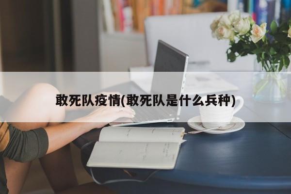 敢死队疫情(敢死队是什么兵种)