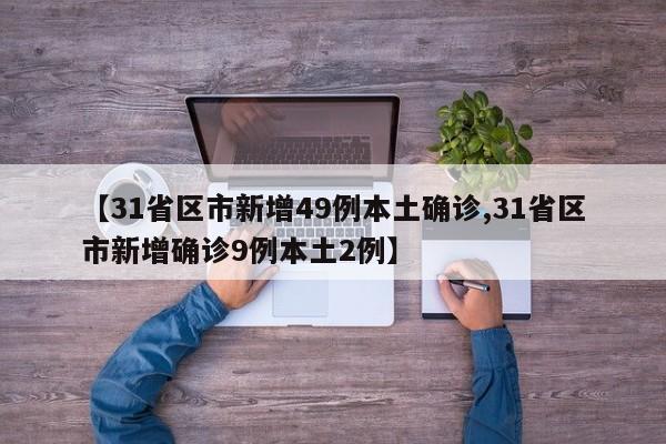 【31省区市新增49例本土确诊,31省区市新增确诊9例本土2例】