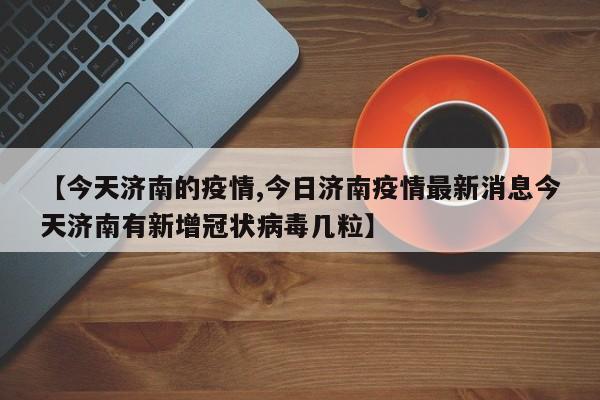 【今天济南的疫情,今日济南疫情最新消息今天济南有新增冠状病毒几粒】