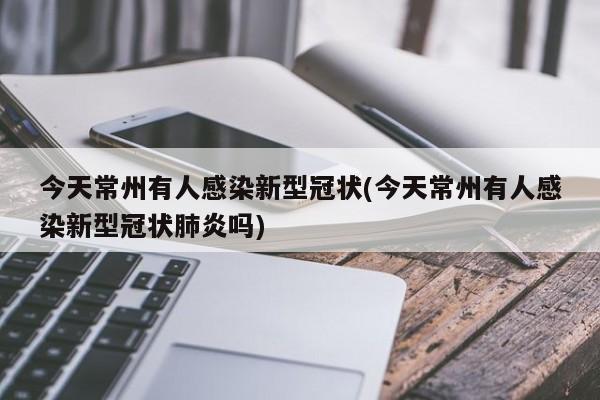 今天常州有人感染新型冠状(今天常州有人感染新型冠状肺炎吗)