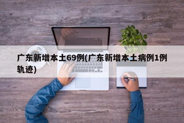 广东新增本土69例(广东新增本土病例1例轨迹)