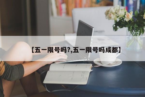【五一限号吗?,五一限号吗成都】