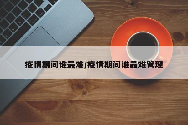 疫情期间谁最难/疫情期间谁最难管理