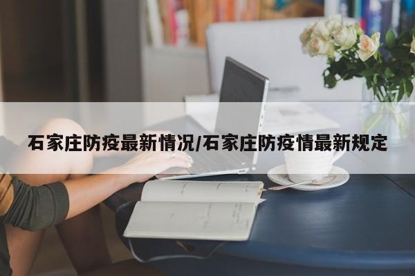 石家庄防疫最新情况/石家庄防疫情最新规定