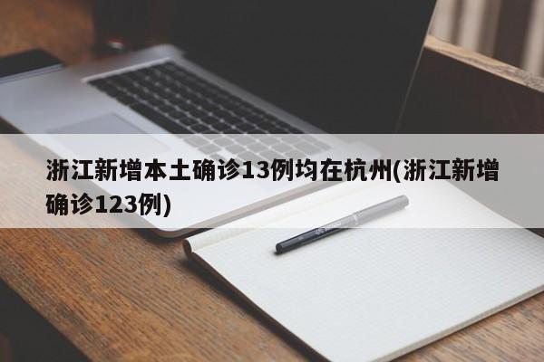 浙江新增本土确诊13例均在杭州(浙江新增确诊123例)