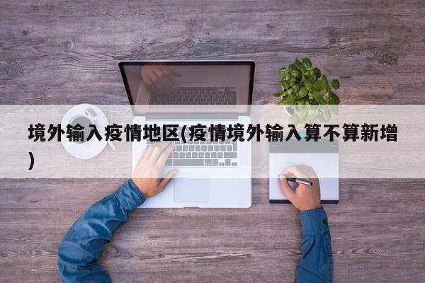 境外输入疫情地区(疫情境外输入算不算新增)
