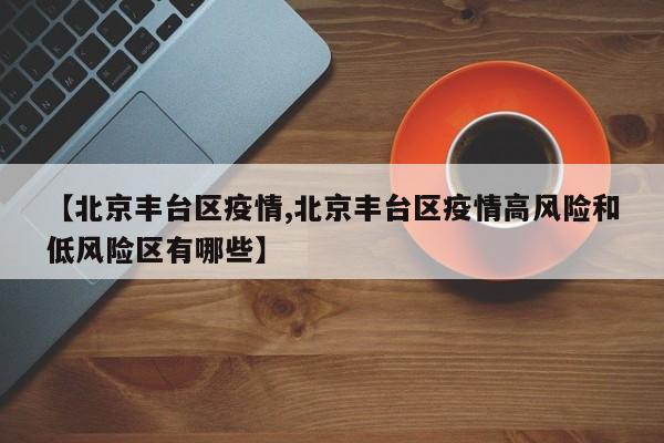 【北京丰台区疫情,北京丰台区疫情高风险和低风险区有哪些】