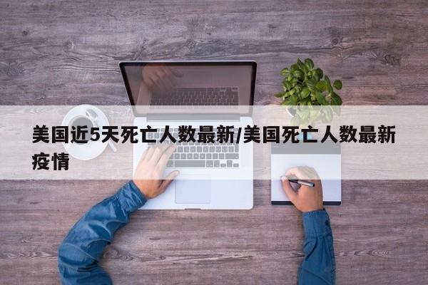 美国近5天死亡人数最新/美国死亡人数最新疫情