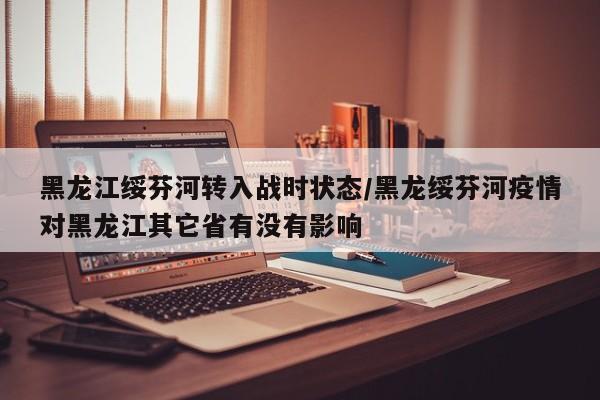 黑龙江绥芬河转入战时状态/黑龙绥芬河疫情对黑龙江其它省有没有影响